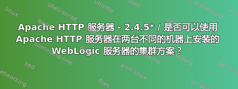 Apache HTTP 服务器 - 2.4.5* / 是否可以使用 Apache HTTP 服务器在两台不同的机器上安装的 WebLogic 服务器的集群方案？