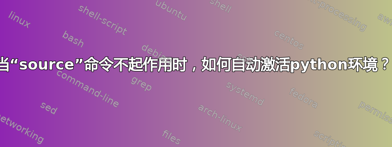 当“source”命令不起作用时，如何自动激活python环境？