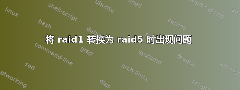 将 raid1 转换为 raid5 时出现问题