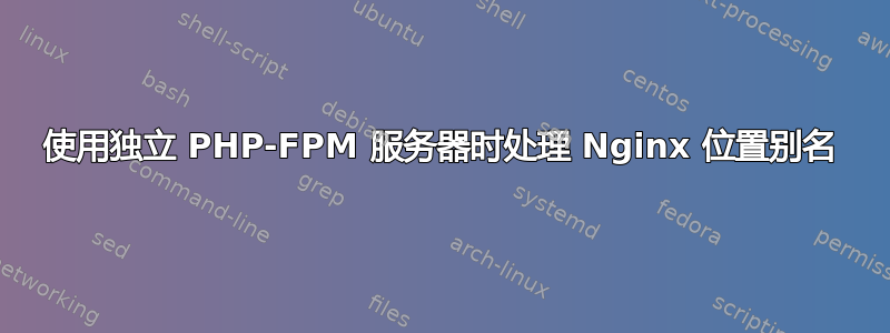 使用独立 PHP-FPM 服务器时处理 Nginx 位置别名