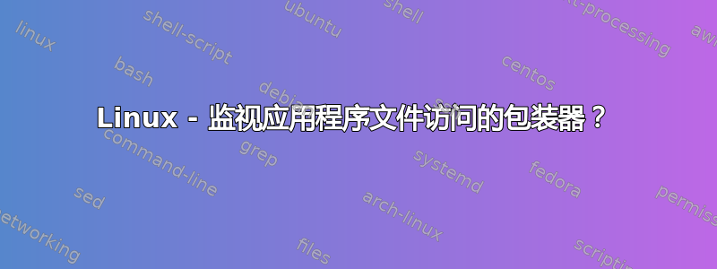 Linux - 监视应用程序文件访问的包装器？