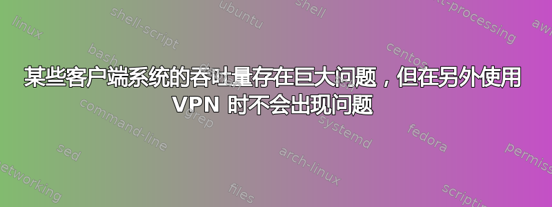 某些客户端系统的吞吐量存在巨大问题，但在另外使用 VPN 时不会出现问题