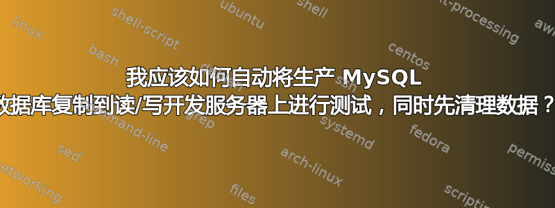 我应该如何自动将生产 MySQL 数据库复制到读/写开发服务器上进行测试，同时先清理数据？