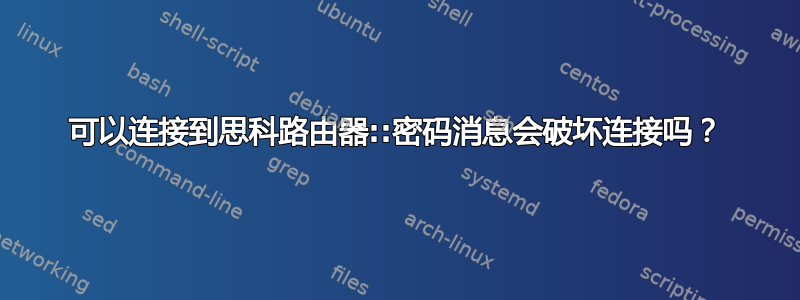 可以连接到思科路由器::密码消息会破坏连接吗？