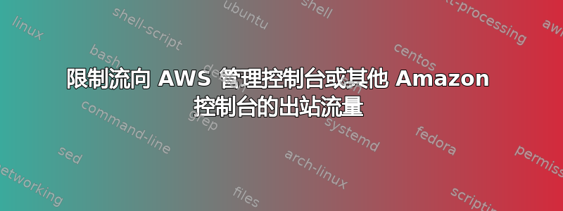 限制流向 AWS 管理控制台或其他 Amazon 控制台的出站流量