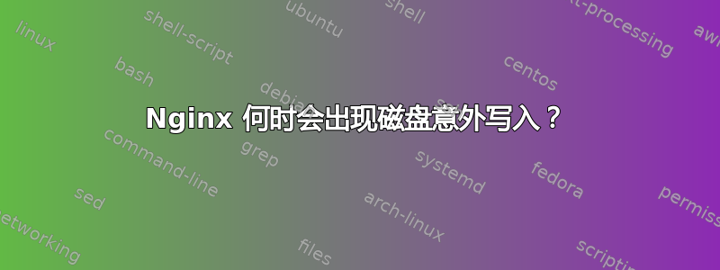 Nginx 何时会出现磁盘意外写入？