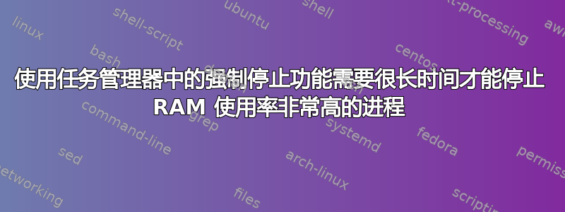 使用任务管理器中的强制停止功能需要很长时间才能停止 RAM 使用率非常高的进程