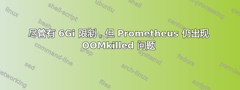 尽管有 6Gi 限制，但 Prometheus 仍出现 OOMkilled 问题