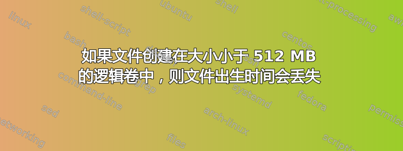 如果文件创建在大小小于 512 MB 的逻辑卷中，则文件出生时间会丢失