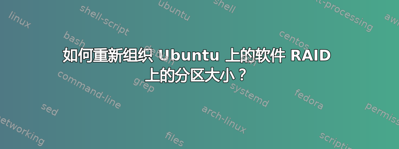 如何重新组织 Ubuntu 上的软件 RAID 上的分区大小？