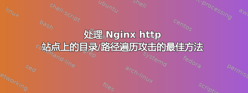 处理 Nginx http 站点上的目录/路径遍历攻击的最佳方法