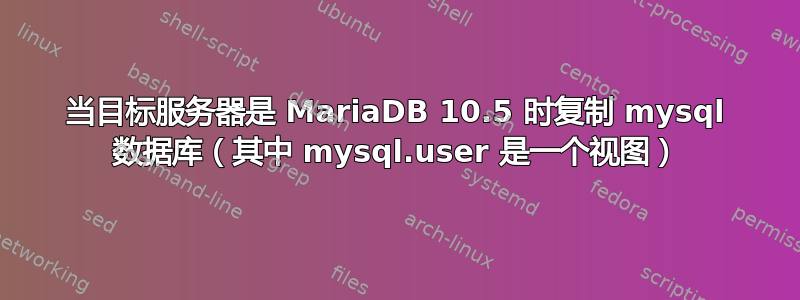 当目标服务器是 MariaDB 10.5 时复制 mysql 数据库（其中 mysql.user 是一个视图）