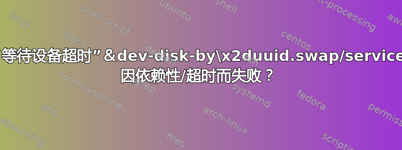 “等待设备超时”＆dev-disk-by\x2duuid.swap/service 因依赖性/超时而失败？