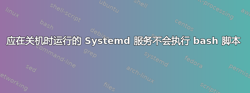 应在关机时运行的 Systemd 服务不会执行 bash 脚本