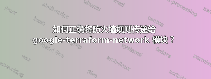 如何正确将防火墙规则传递给 google-terraform-network 模块？