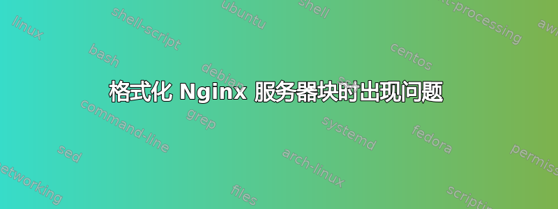 格式化 Nginx 服务器块时出现问题