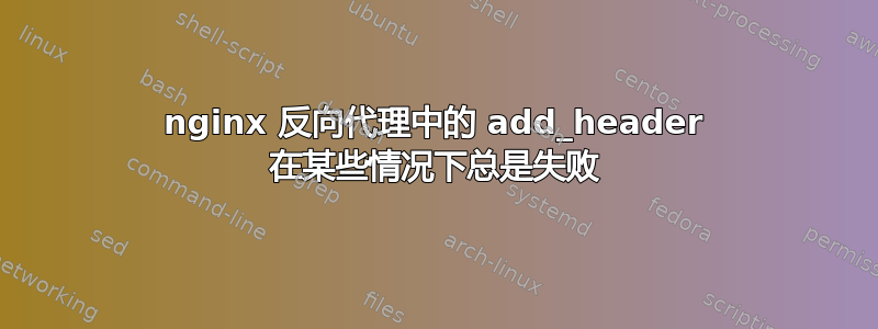 nginx 反向代理中的 add_header 在某些情况下总是失败