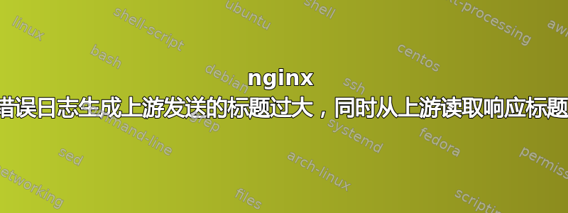 nginx 错误日志生成上游发送的标题过大，同时从上游读取响应标题