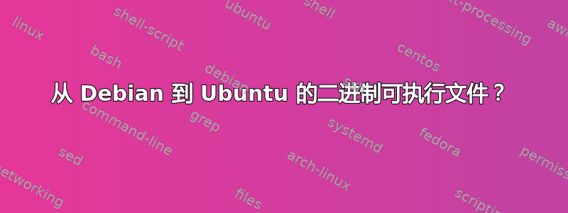 从 Debian 到 Ubuntu 的二进制可执行文件？