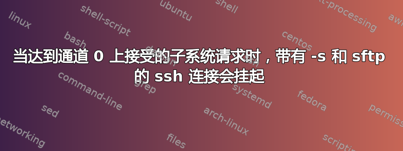 当达到通道 0 上接受的子系统请求时，带有 -s 和 sftp 的 ssh 连接会挂起