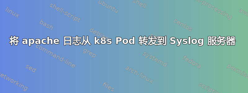 将 apache 日志从 k8s Pod 转发到 Syslog 服务器