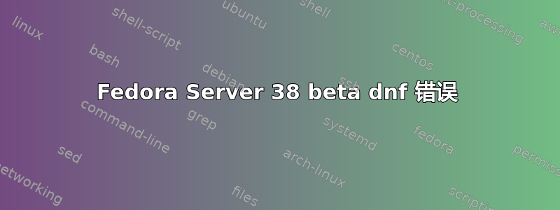 Fedora Server 38 beta dnf 错误