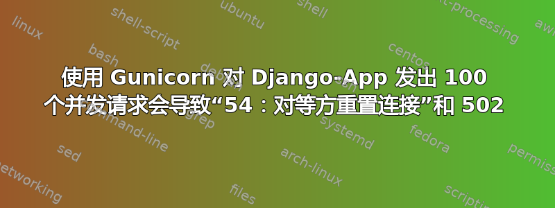 使用 Gunicorn 对 Django-App 发出 100 个并发请求会导致“54：对等方重置连接”和 502