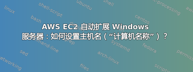 AWS EC2 自动扩展 Windows 服务器：如何设置主机名（“计算机名称”）？