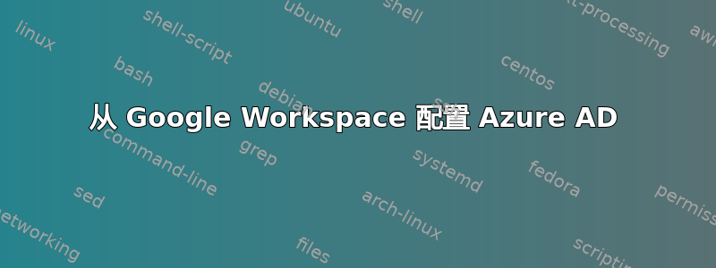 从 Google Workspace 配置 Azure AD