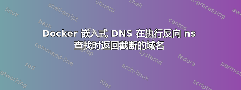 Docker 嵌入式 DNS 在执行反向 ns 查找时返回截断的域名