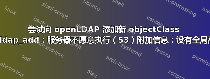 尝试向 openLDAP 添加新 objectClass 时，出现“ldap_add：服务器不愿意执行（53）附加信息：没有全局高级知识”