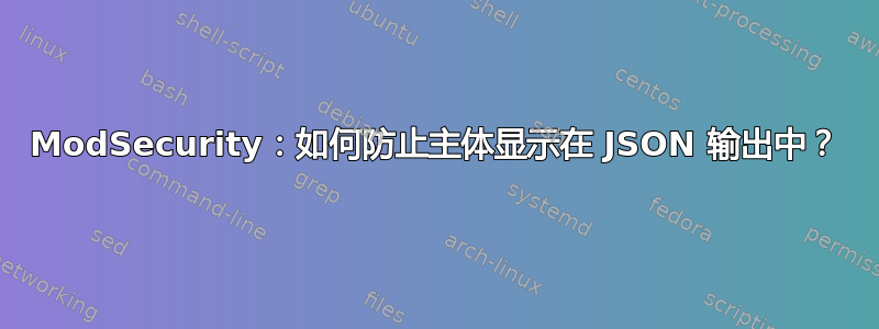 ModSecurity：如何防止主体显示在 JSON 输出中？