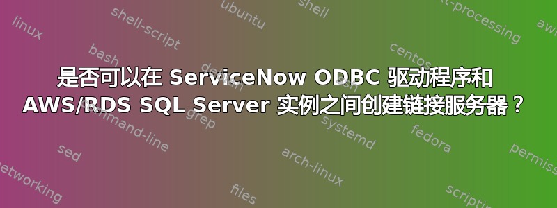 是否可以在 ServiceNow ODBC 驱动程序和 AWS/RDS SQL Server 实例之间创建链接服务器？