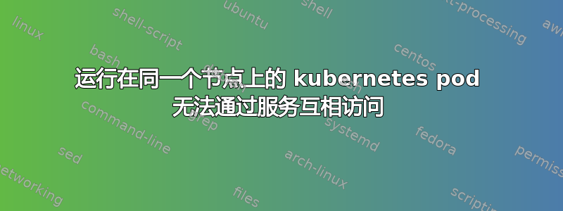 运行在同一个节点上的 kubernetes pod 无法通过服务互相访问