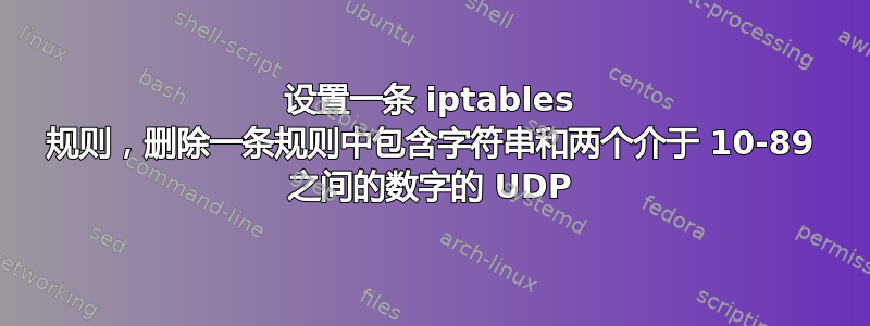 设置一条 iptables 规则，删除一条规则中包含字符串和两个介于 10-89 之间的数字的 UDP