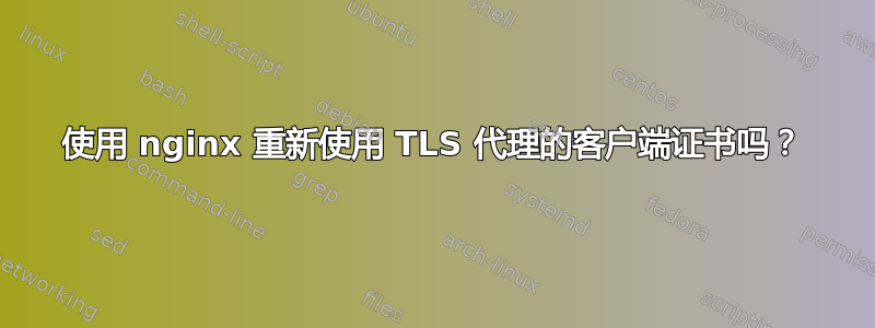 使用 nginx 重新使用 TLS 代理的客户端证书吗？