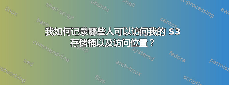 我如何记录哪些人可以访问我的 S3 存储桶以及访问位置？