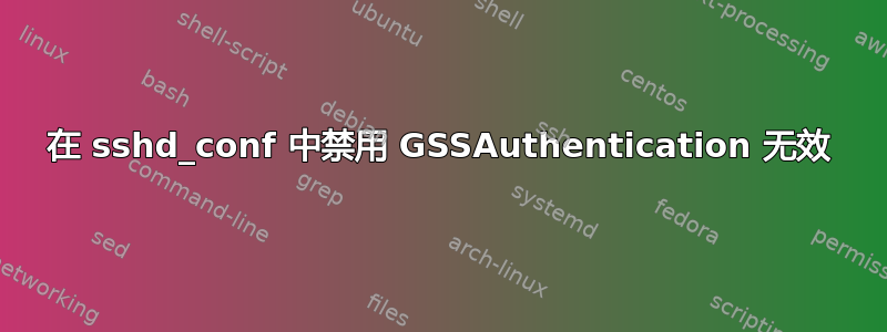 在 sshd_conf 中禁用 GSSAuthentication 无效