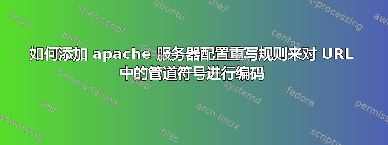 如何添加 apache 服务器配置重写规则来对 URL 中的管道符号进行编码