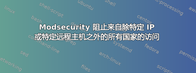 Modsecurity 阻止来自除特定 IP 或特定远程主机之外的所有国家的访问