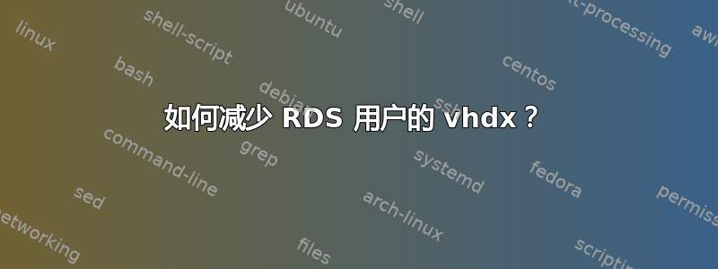 如何减少 RDS 用户的 vhdx？