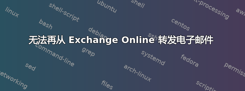 无法再从 Exchange Online 转发电子邮件