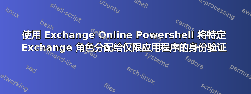 使用 Exchange Online Powershell 将特定 Exchange 角色分配给仅限应用程序的身份验证