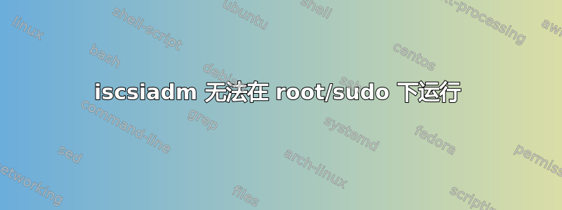 iscsiadm 无法在 root/sudo 下运行