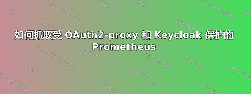 如何抓取受 OAuth2-proxy 和 Keycloak 保护的 Prometheus