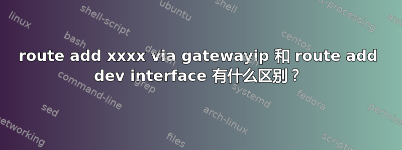 route add xxxx via gatewayip 和 route add dev interface 有什么区别？