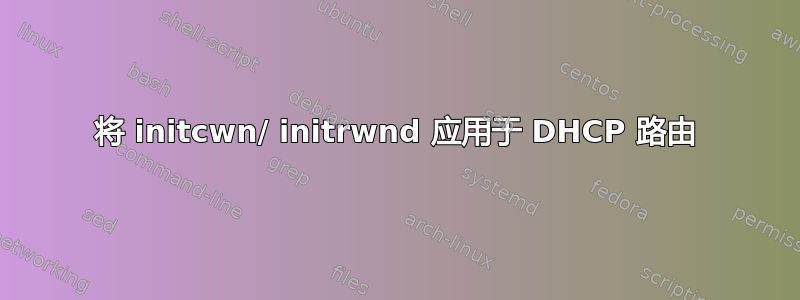 将 initcwn/ initrwnd 应用于 DHCP 路由