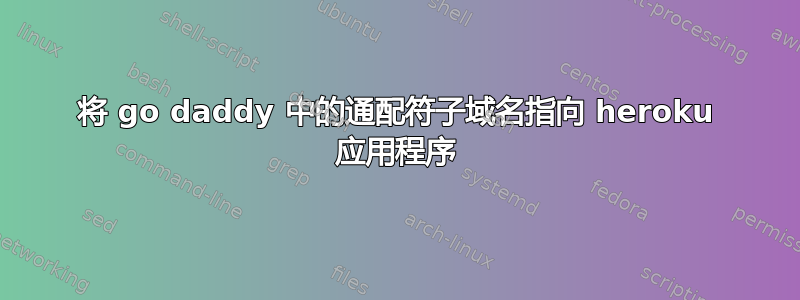 将 go daddy 中的通配符子域名指向 heroku 应用程序