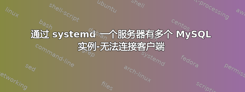 通过 systemd 一个服务器有多个 MySQL 实例-无法连接客户端