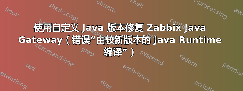 使用自定义 Java 版本修复 Zabbix Java Gateway（错误“由较新版本的 Java Runtime 编译”）